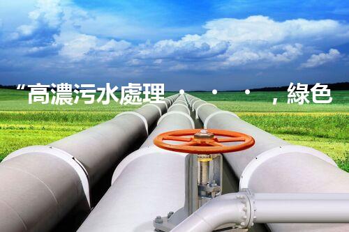 “高濃污水處理，綠色環(huán)保新篇章”